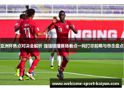 亚洲杯焦点对决全解析 强强碰撞赛场看点一网打尽前瞻与悬念盘点