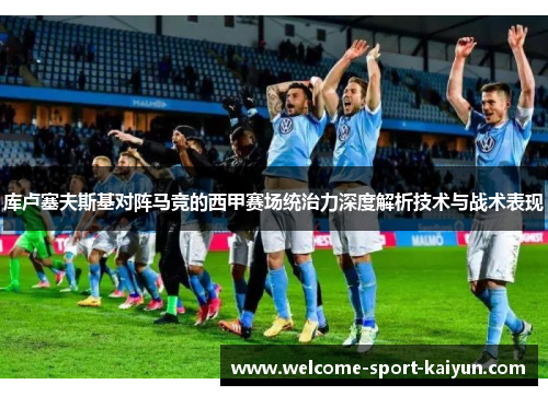 库卢塞夫斯基对阵马竞的西甲赛场统治力深度解析技术与战术表现 库卢塞夫斯基对阵马竞的西甲赛场统治力深度解析技术与战术表现