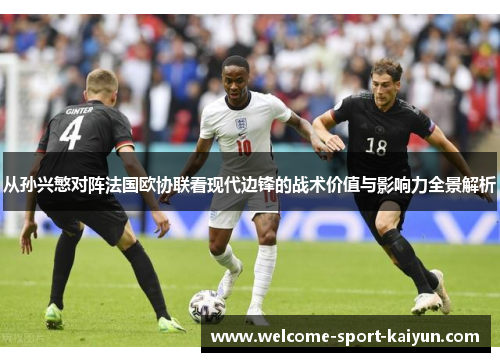 从孙兴慜对阵法国欧协联看现代边锋的战术价值与影响力全景解析 从孙兴慜对阵法国欧协联看现代边锋的战术价值与影响力全景解析
