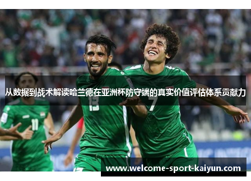 从数据到战术解读哈兰德在亚洲杯防守端的真实价值评估体系贡献力 从数据到战术解读哈兰德在亚洲杯防守端的真实价值评估体系贡献力