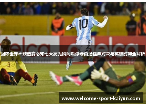 回顾世界杯预选赛必知七大高光瞬间燃爆绿茵场经典对决与英雄时刻全解析