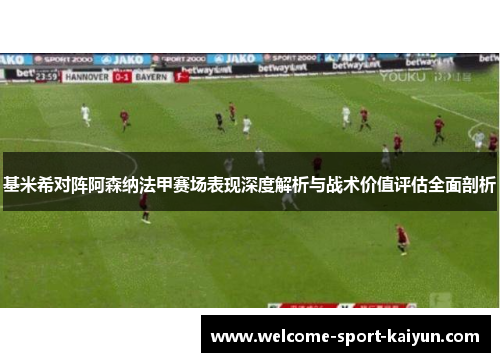 基米希对阵阿森纳法甲赛场表现深度解析与战术价值评估全面剖析