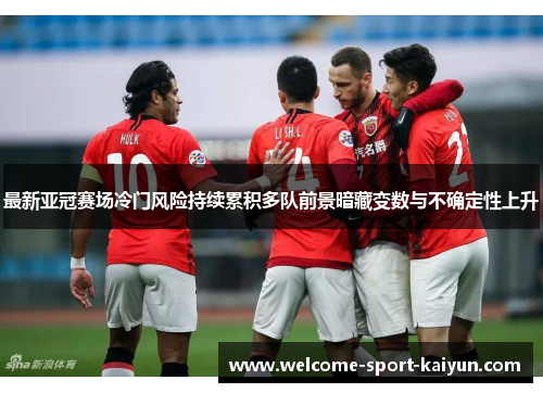 最新亚冠赛场冷门风险持续累积多队前景暗藏变数与不确定性上升