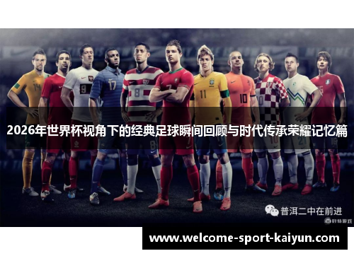 2026年世界杯视角下的经典足球瞬间回顾与时代传承荣耀记忆篇 2026年世界杯视角下的经典足球瞬间回顾与时代传承荣耀记忆篇