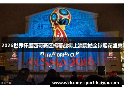 2026世界杯墨西哥赛区揭幕战将上演震撼全球烟花盛宴