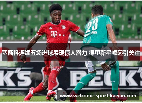 塞斯科连续五场进球展现惊人潜力 德甲新星崛起引关注