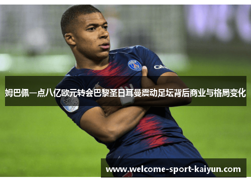 姆巴佩一点八亿欧元转会巴黎圣日耳曼震动足坛背后商业与格局变化