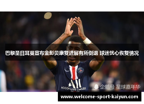 巴黎圣日耳曼宣布金彭贝康复进展有所倒退 球迷忧心恢复情况