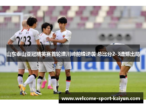 山东泰山亚冠精英赛首轮遭川崎前锋逆袭 总比分2-3遗憾出局