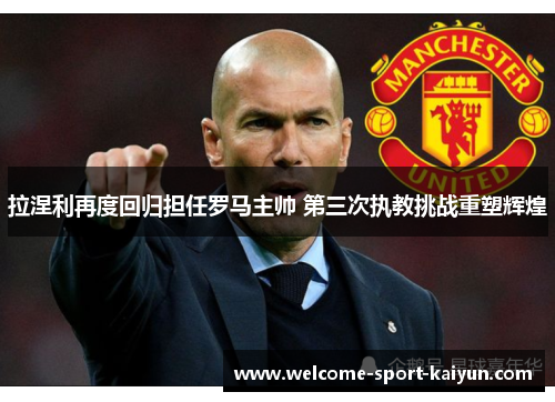 拉涅利再度回归担任罗马主帅 第三次执教挑战重塑辉煌