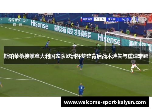 斯帕莱蒂接掌意大利国家队欧洲杯梦碎背后战术迷失与重建难题 斯帕莱蒂接掌意大利国家队欧洲杯梦碎背后战术迷失与重建难题