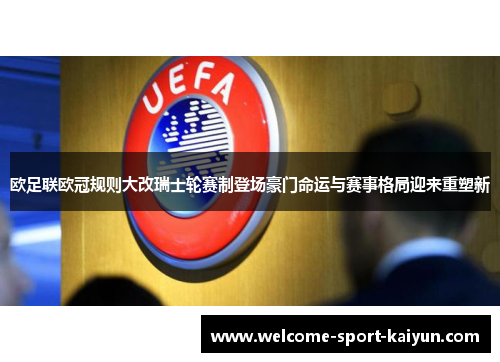 欧足联欧冠规则大改瑞士轮赛制登场豪门命运与赛事格局迎来重塑新 欧足联欧冠规则大改瑞士轮赛制登场豪门命运与赛事格局迎来重塑新