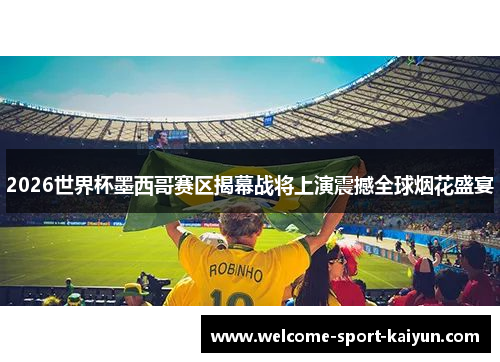 2026世界杯墨西哥赛区揭幕战将上演震撼全球烟花盛宴