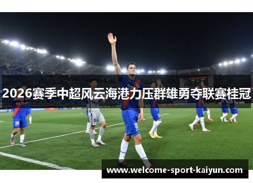 2026赛季中超风云海港力压群雄勇夺联赛桂冠