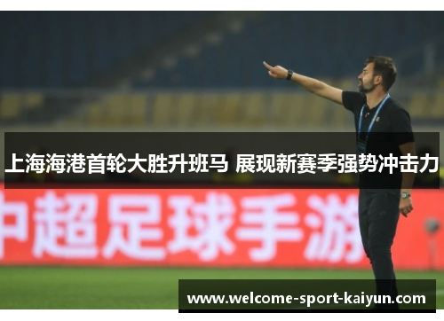 上海海港首轮大胜升班马 展现新赛季强势冲击力