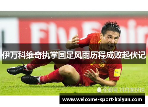 伊万科维奇执掌国足风雨历程成败起伏记