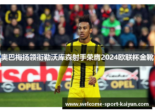 奥巴梅扬领衔勒沃库森射手荣膺2024欧联杯金靴