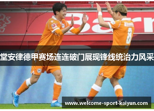 堂安律德甲赛场连连破门展现锋线统治力风采