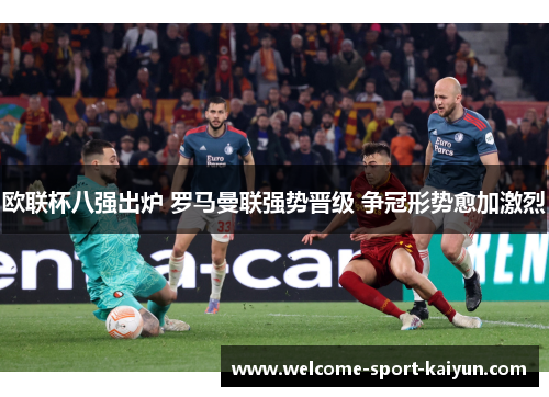 欧联杯八强出炉 罗马曼联强势晋级 争冠形势愈加激烈