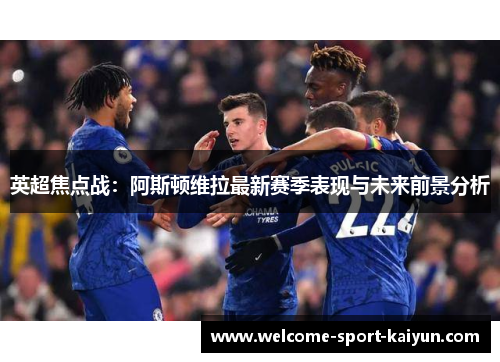英超焦点战：阿斯顿维拉最新赛季表现与未来前景分析