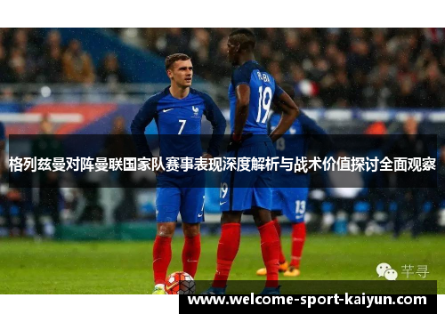 格列兹曼对阵曼联国家队赛事表现深度解析与战术价值探讨全面观察