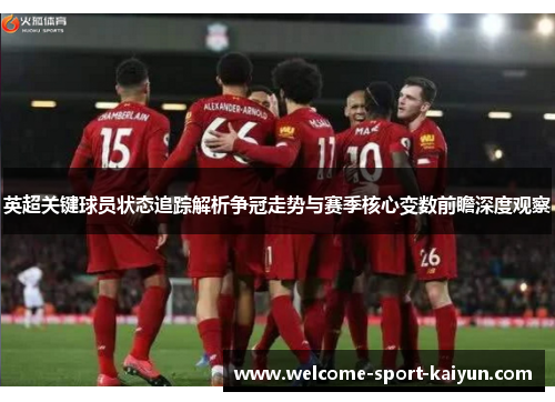 英超关键球员状态追踪解析争冠走势与赛季核心变数前瞻深度观察