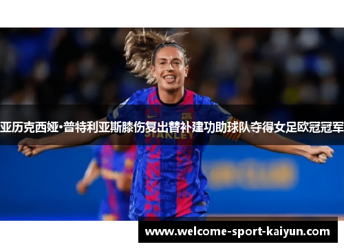 亚历克西娅·普特利亚斯膝伤复出替补建功助球队夺得女足欧冠冠军