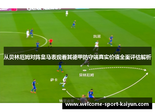 从贝林厄姆对阵皇马表现看其德甲防守端真实价值全面评估解析