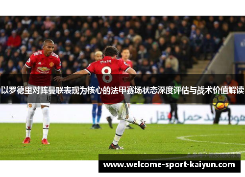 以罗德里对阵曼联表现为核心的法甲赛场状态深度评估与战术价值解读 以罗德里对阵曼联表现为核心的法甲赛场状态深度评估与战术价值解读