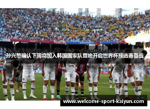 孙兴慜确认下周将加入韩国国家队营地开启世界杯预选赛备战