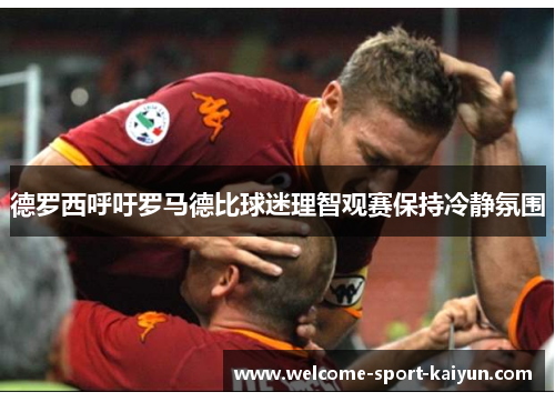 德罗西呼吁罗马德比球迷理智观赛保持冷静氛围