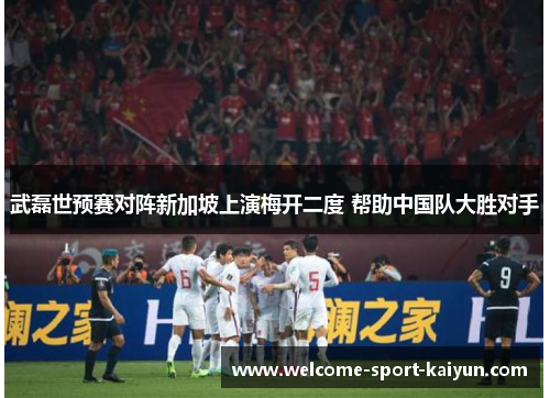 武磊世预赛对阵新加坡上演梅开二度 帮助中国队大胜对手