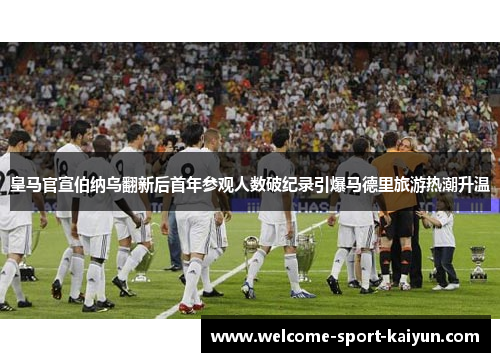 皇马官宣伯纳乌翻新后首年参观人数破纪录引爆马德里旅游热潮升温 皇马官宣伯纳乌翻新后首年参观人数破纪录引爆马德里旅游热潮升温