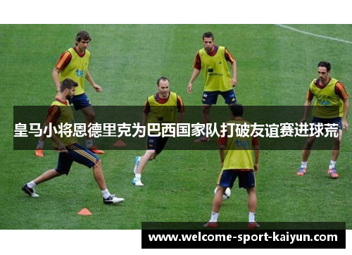 皇马小将恩德里克为巴西国家队打破友谊赛进球荒