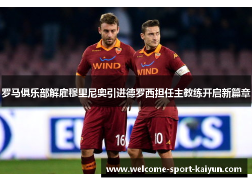 罗马俱乐部解雇穆里尼奥引进德罗西担任主教练开启新篇章